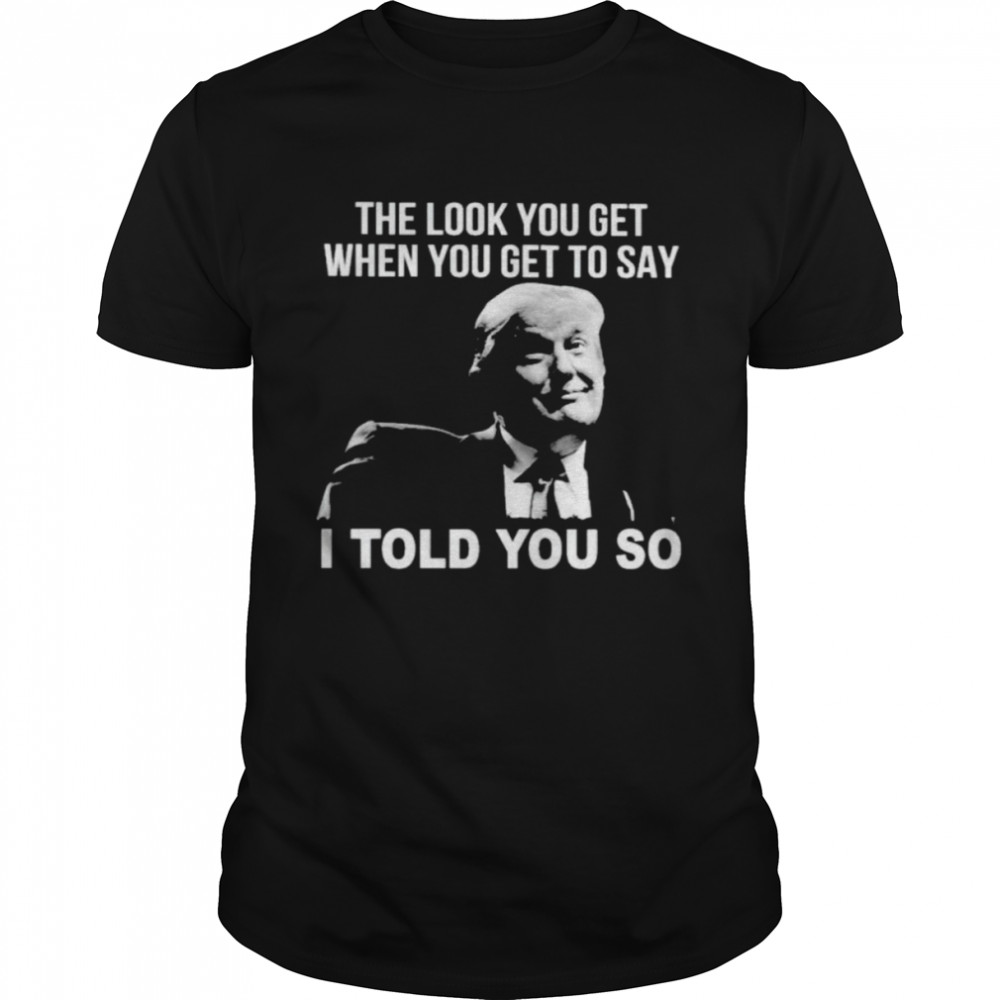 trump-the-look-you-get-when-you-get-to-say-i-told-you-so-shirt-classic-mens-t-shirt.jpg